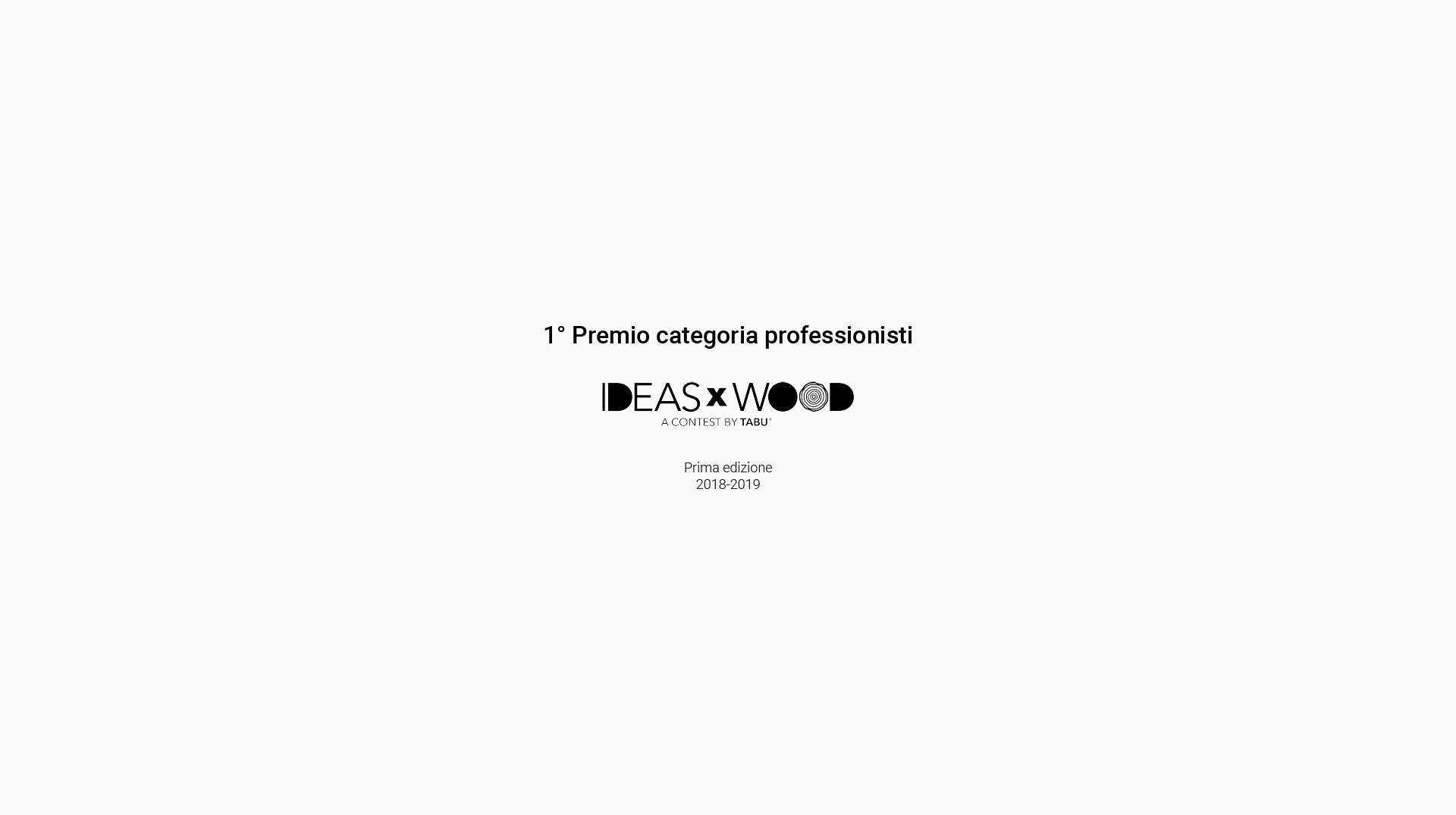 Primo premio categoria professionisti al contest IDEASxWOOD, alla sua prima edizione del 2018/2019